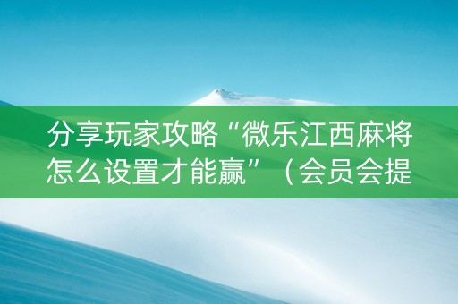 分享玩家攻略“微乐江西麻将怎么设置才能赢”（会员会提高胜率吗)