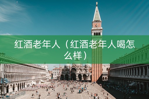 红酒老年人（红酒老年人喝怎么样）