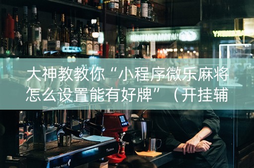 大神教教你“小程序微乐麻将怎么设置能有好牌”（开挂辅助器脚本)