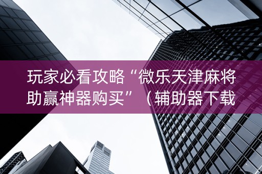 玩家必看攻略“微乐天津麻将助赢神器购买”（辅助器下载)