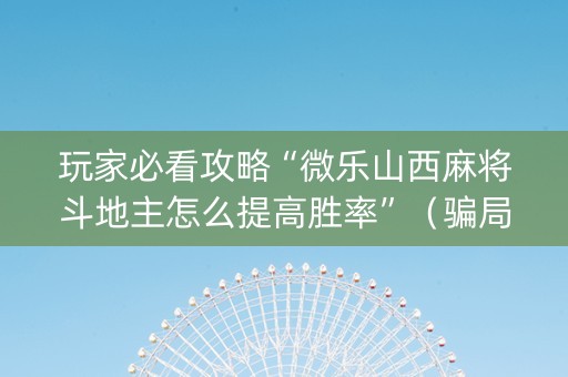 玩家必看攻略“微乐山西麻将斗地主怎么提高胜率”（骗局大揭秘)