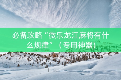 必备攻略“微乐龙江麻将有什么规律”（专用神器)