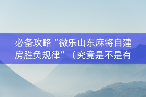 必备攻略“微乐山东麻将自建房胜负规律”（究竟是不是有挂)