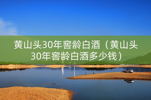 黄山头30年窖龄白酒（黄山头30年窖龄白酒多少钱）