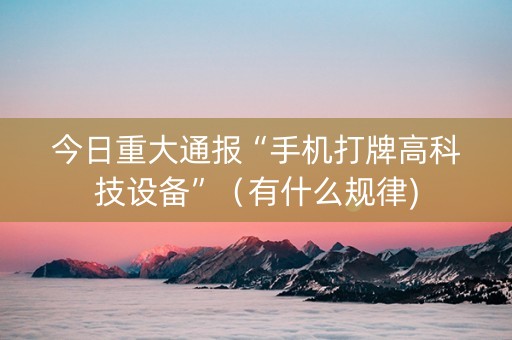 今日重大通报“手机打牌高科技设备”（有什么规律)