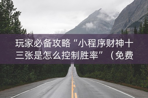 玩家必备攻略“小程序财神十三张是怎么控制胜率”（免费专用神器)