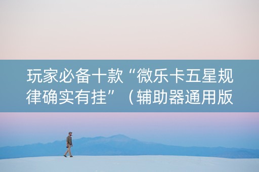 玩家必备十款“微乐卡五星规律确实有挂”（辅助器通用版)