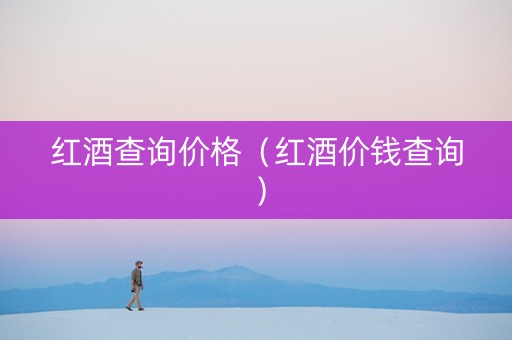 红酒查询价格（红酒价钱查询）
