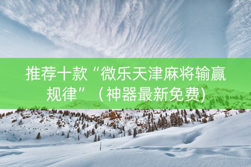 推荐十款“微乐天津麻将输赢规律”（神器最新免费)
