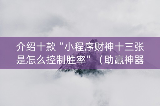 介绍十款“小程序财神十三张是怎么控制胜率”（助赢神器购买)