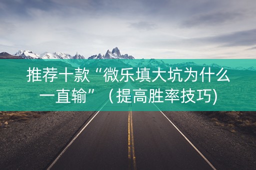 推荐十款“微乐填大坑为什么一直输”（提高胜率技巧)