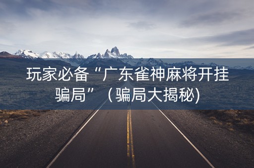 玩家必备“广东雀神麻将开挂骗局”（骗局大揭秘)