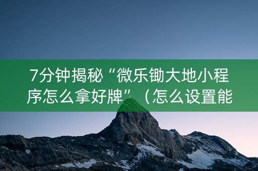 7分钟揭秘“微乐锄大地小程序怎么拿好牌”（怎么设置能有好牌)