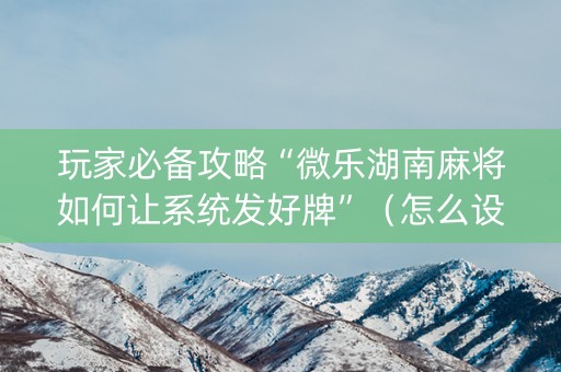 玩家必备攻略“微乐湖南麻将如何让系统发好牌”（怎么设置才能赢)