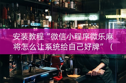 安装教程“微信小程序微乐麻将怎么让系统给自己好牌”（为什么有人一直赢)