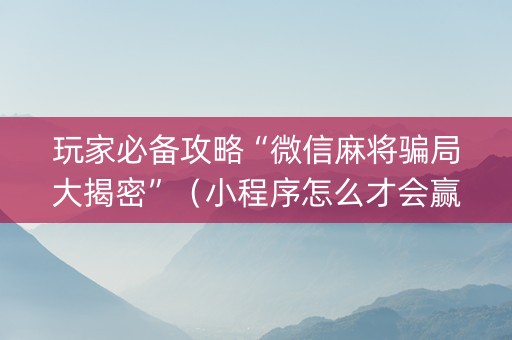 玩家必备攻略“微信麻将骗局大揭密”（小程序怎么才会赢)