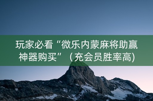 玩家必看“微乐内蒙麻将助赢神器购买”（充会员胜率高)
