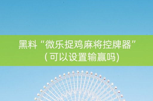 黑料“微乐捉鸡麻将控牌器”（可以设置输赢吗)