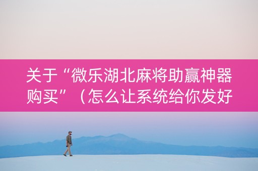 关于“微乐湖北麻将助赢神器购买”（怎么让系统给你发好牌)