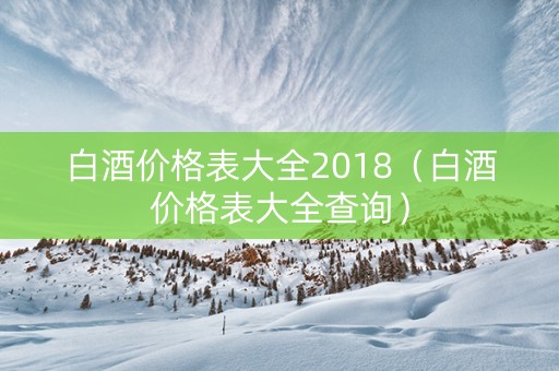 白酒价格表大全2018（白酒价格表大全查询）