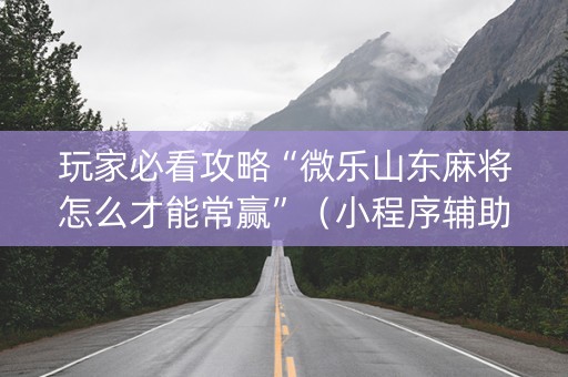 玩家必看攻略“微乐山东麻将怎么才能常赢”（小程序辅助软件)