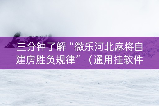 三分钟了解“微乐河北麻将自建房胜负规律”（通用挂软件多少钱)