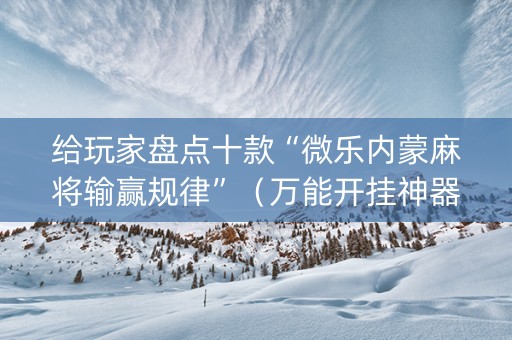 给玩家盘点十款“微乐内蒙麻将输赢规律”（万能开挂神器)