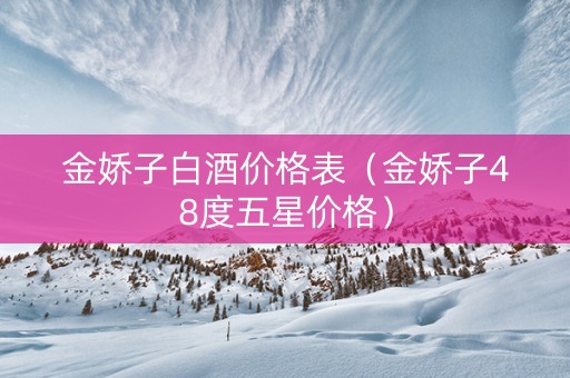 金娇子白酒价格表（金娇子48度五星价格）