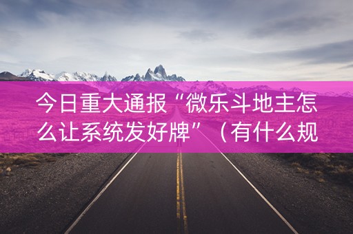 今日重大通报“微乐斗地主怎么让系统发好牌”（有什么规律)