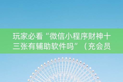 玩家必看“微信小程序财神十三张有辅助软件吗”（充会员胜率高)