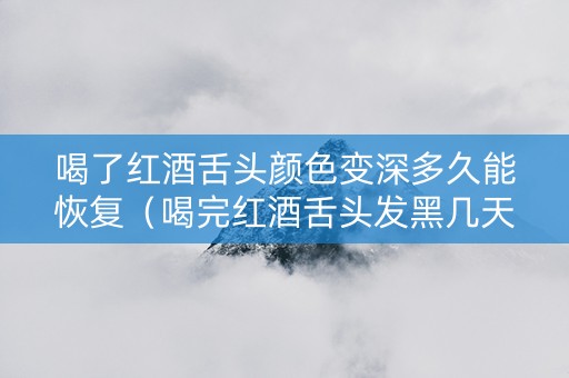 喝了红酒舌头颜色变深多久能恢复（喝完红酒舌头发黑几天能好）