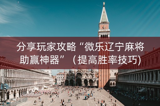 分享玩家攻略“微乐辽宁麻将助赢神器”（提高胜率技巧)