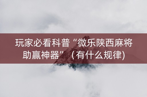 玩家必看科普“微乐陕西麻将助赢神器”（有什么规律)