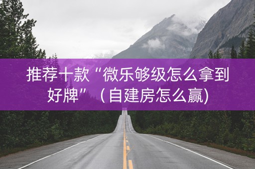 推荐十款“微乐够级怎么拿到好牌”（自建房怎么赢)
