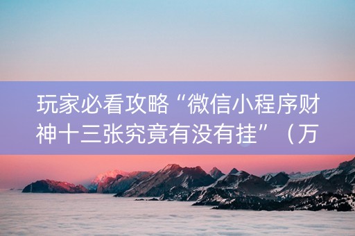 玩家必看攻略“微信小程序财神十三张究竟有没有挂”（万能开挂神器)