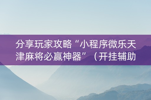 分享玩家攻略“小程序微乐天津麻将必赢神器”（开挂辅助脚本)