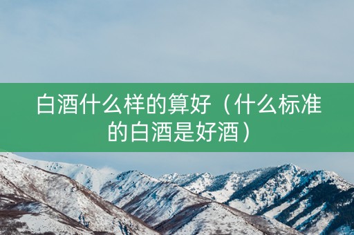 白酒什么样的算好（什么标准的白酒是好酒）