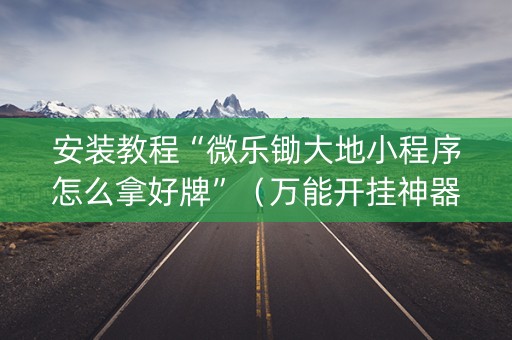 安装教程“微乐锄大地小程序怎么拿好牌”（万能开挂神器)