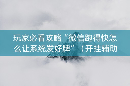 玩家必看攻略“微信跑得快怎么让系统发好牌”（开挂辅助器脚本)