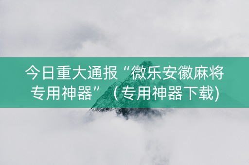 今日重大通报“微乐安徽麻将专用神器”（专用神器下载)