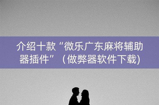 介绍十款“微乐广东麻将辅助器插件”（做弊器软件下载)