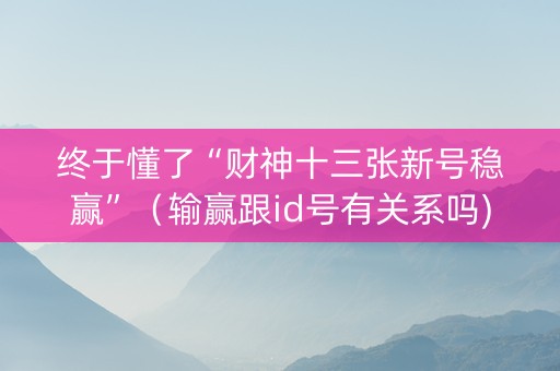 终于懂了“财神十三张新号稳赢”（输赢跟id号有关系吗)