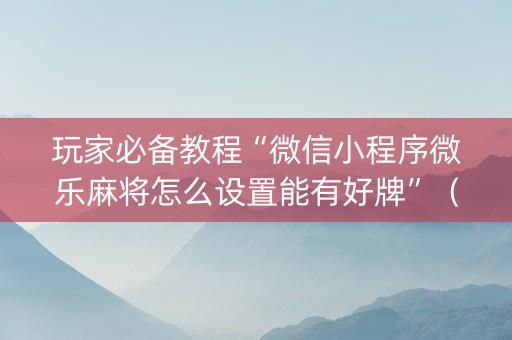 玩家必备教程“微信小程序微乐麻将怎么设置能有好牌”（可以设置输赢吗)