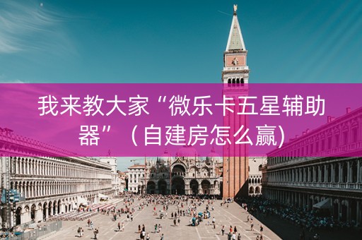 我来教大家“微乐卡五星辅助器”（自建房怎么赢)
