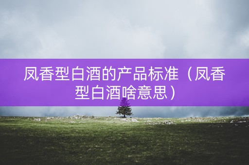 凤香型白酒的产品标准（凤香型白酒啥意思）