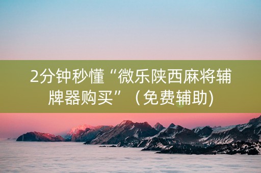 2分钟秒懂“微乐陕西麻将辅牌器购买”（免费辅助)