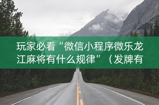 玩家必看“微信小程序微乐龙江麻将有什么规律”（发牌有什么规律吗)