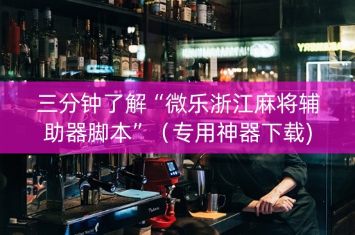 三分钟了解“微乐浙江麻将辅助器脚本”（专用神器下载)