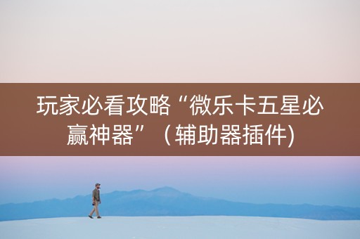 玩家必看攻略“微乐卡五星必赢神器”（辅助器插件)