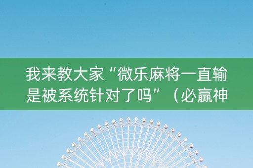 我来教大家“微乐麻将一直输是被系统针对了吗”（必赢神器)
